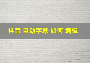 抖音 自动字幕 如何 编辑